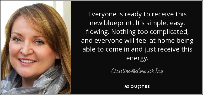 Everyone is ready to receive this new blueprint. It's simple, easy, flowing. Nothing too complicated, and everyone will feel at home being able to come in and just receive this energy. - Christine McCormick Day