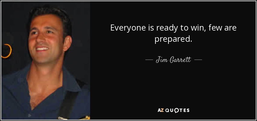 Everyone is ready to win, few are prepared. - Jim Garrett