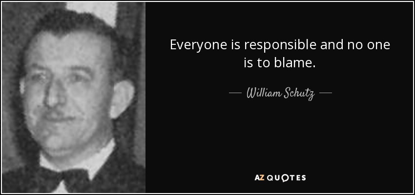 Everyone is responsible and no one is to blame. - William Schutz