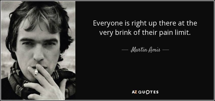 Everyone is right up there at the very brink of their pain limit. - Martin Amis