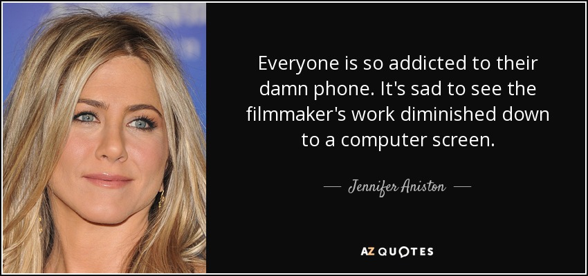 Everyone is so addicted to their damn phone. It's sad to see the filmmaker's work diminished down to a computer screen. - Jennifer Aniston