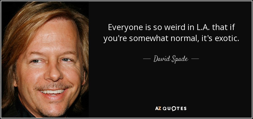 Everyone is so weird in L.A. that if you're somewhat normal, it's exotic. - David Spade