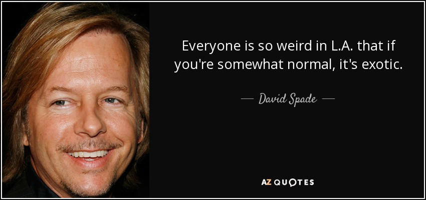 Everyone is so weird in L.A. that if you're somewhat normal, it's exotic. - David Spade
