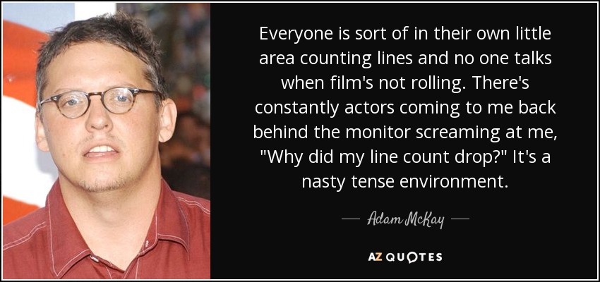 Everyone is sort of in their own little area counting lines and no one talks when film's not rolling. There's constantly actors coming to me back behind the monitor screaming at me, 