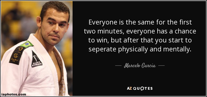 Everyone is the same for the first two minutes, everyone has a chance to win, but after that you start to seperate physically and mentally. - Marcelo Garcia