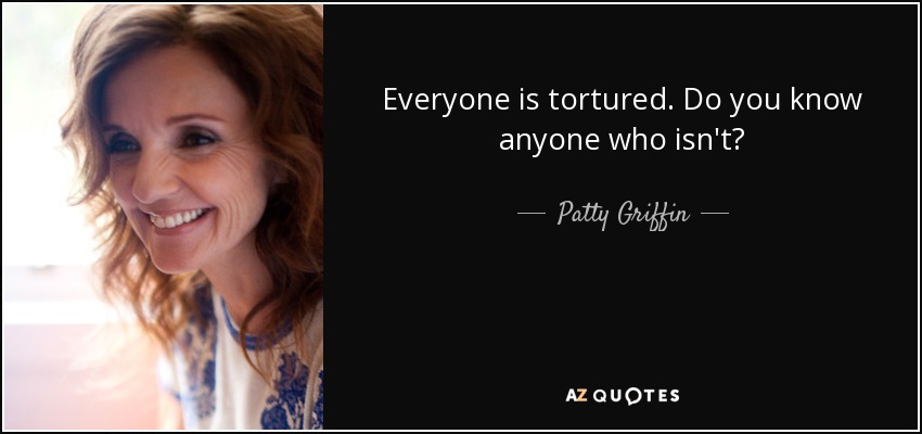 Everyone is tortured. Do you know anyone who isn't? - Patty Griffin