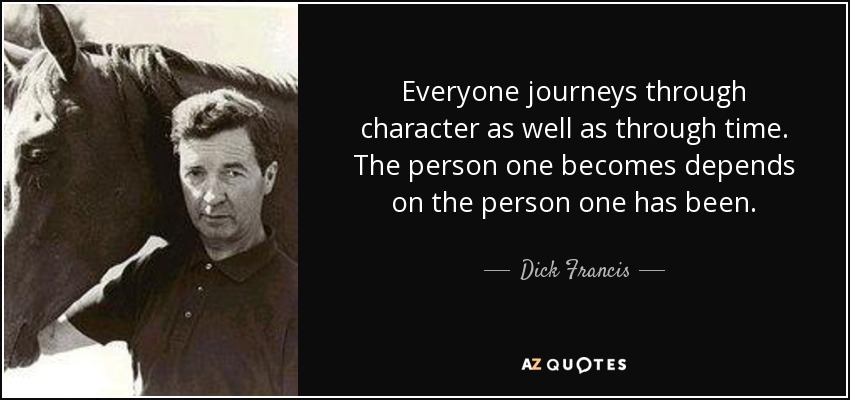 Everyone journeys through character as well as through time. The person one becomes depends on the person one has been. - Dick Francis