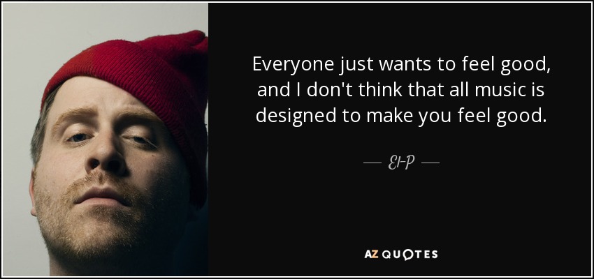 Everyone just wants to feel good, and I don't think that all music is designed to make you feel good. - El-P