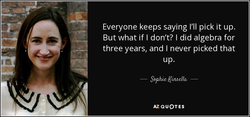 Everyone keeps saying I’ll pick it up. But what if I don’t? I did algebra for three years, and I never picked that up. - Sophie Kinsella