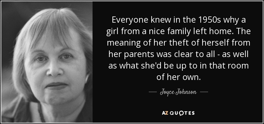 Everyone knew in the 1950s why a girl from a nice family left home. The meaning of her theft of herself from her parents was clear to all - as well as what she'd be up to in that room of her own. - Joyce Johnson