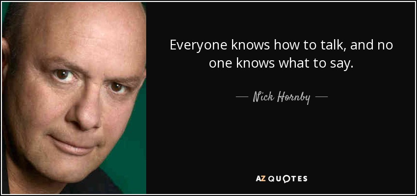 Everyone knows how to talk, and no one knows what to say. - Nick Hornby