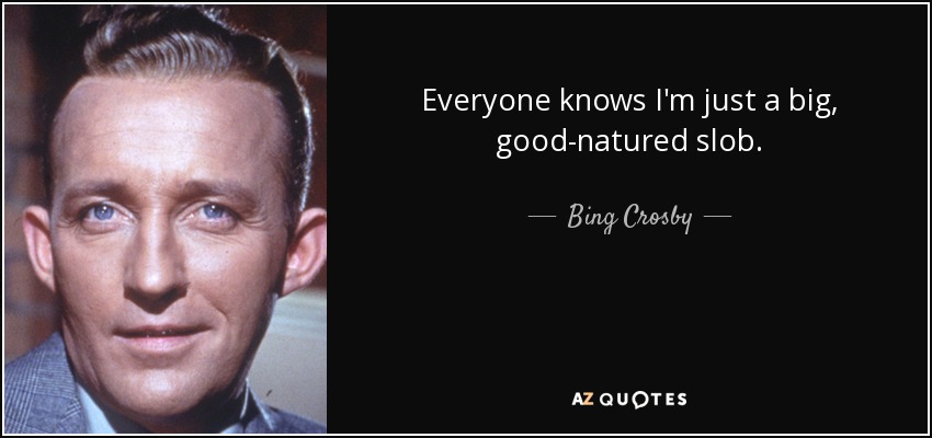 Everyone knows I'm just a big, good-natured slob. - Bing Crosby