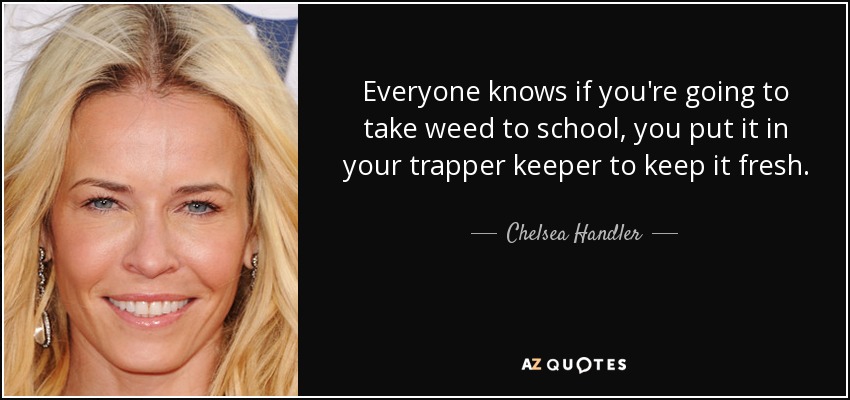 Everyone knows if you're going to take weed to school, you put it in your trapper keeper to keep it fresh. - Chelsea Handler