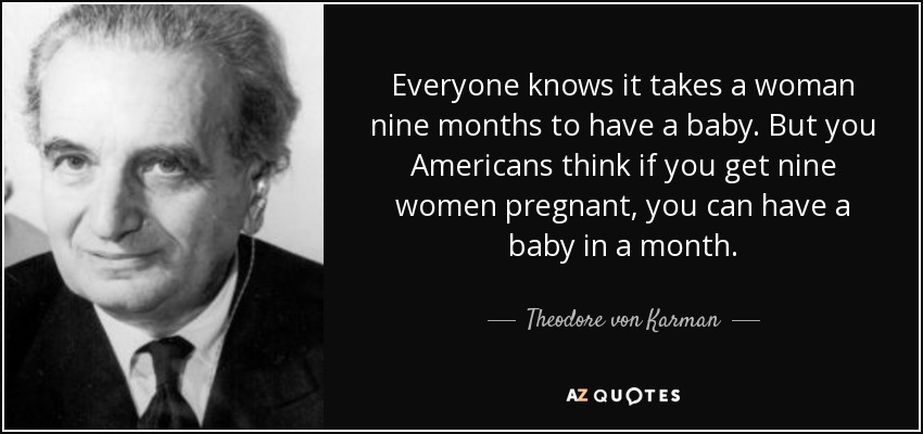 Everyone knows it takes a woman nine months to have a baby. But you Americans think if you get nine women pregnant, you can have a baby in a month. - Theodore von Karman
