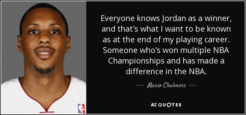Everyone knows Jordan as a winner, and that's what I want to be known as at the end of my playing career. Someone who's won multiple NBA Championships and has made a difference in the NBA. - Mario Chalmers