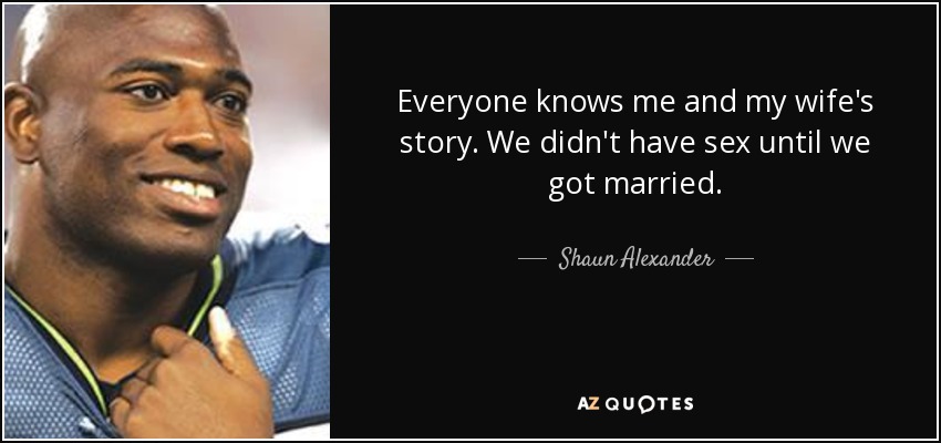 Everyone knows me and my wife's story. We didn't have sex until we got married. - Shaun Alexander