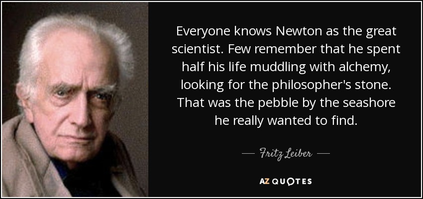 Everyone knows Newton as the great scientist. Few remember that he spent half his life muddling with alchemy , looking for the philosopher's stone. That was the pebble by the seashore he really wanted to find. - Fritz Leiber
