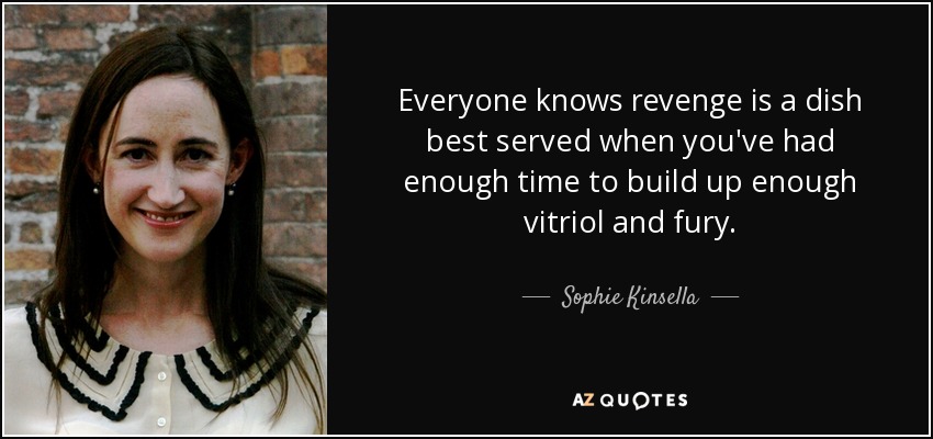 Everyone knows revenge is a dish best served when you've had enough time to build up enough vitriol and fury. - Sophie Kinsella
