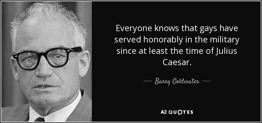 Everyone knows that gays have served honorably in the military since at least the time of Julius Caesar. - Barry Goldwater