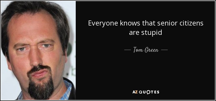 Everyone knows that senior citizens are stupid - Tom Green
