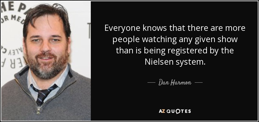Everyone knows that there are more people watching any given show than is being registered by the Nielsen system. - Dan Harmon