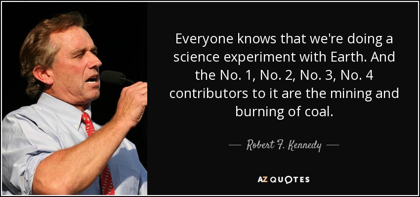 Everyone knows that we're doing a science experiment with Earth. And the No. 1, No. 2, No. 3, No. 4 contributors to it are the mining and burning of coal. - Robert F. Kennedy, Jr.