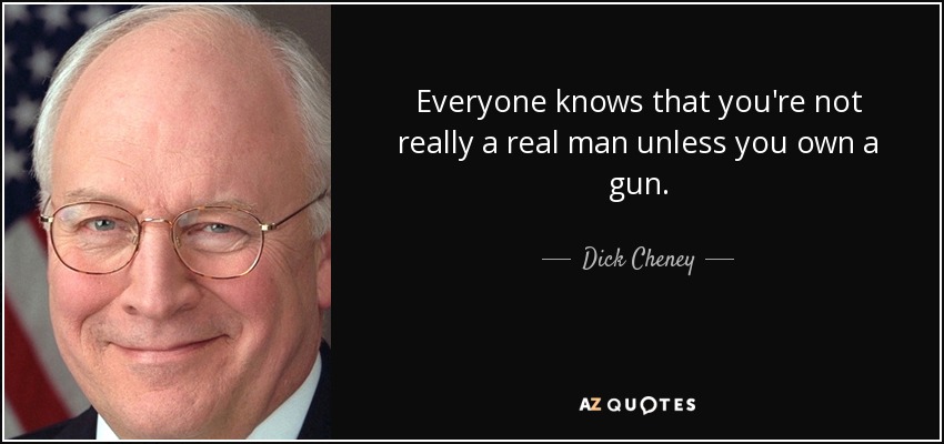 Everyone knows that you're not really a real man unless you own a gun. - Dick Cheney