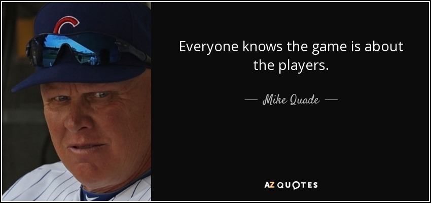 Everyone knows the game is about the players. - Mike Quade