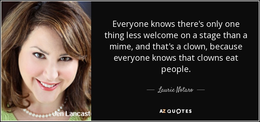 Everyone knows there's only one thing less welcome on a stage than a mime, and that's a clown, because everyone knows that clowns eat people. - Laurie Notaro