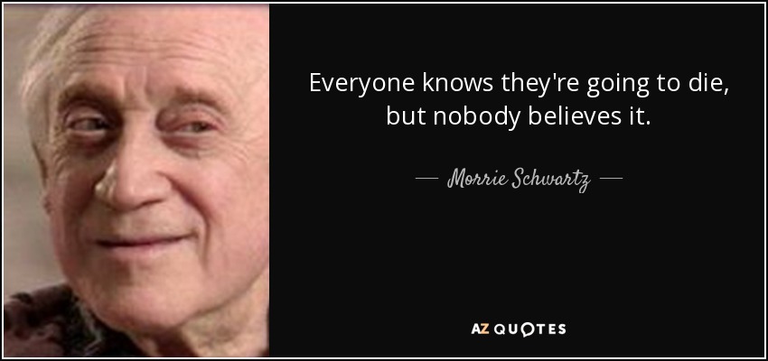 Everyone knows they're going to die, but nobody believes it. - Morrie Schwartz
