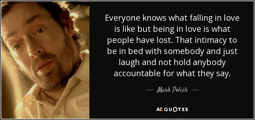 Everyone knows what falling in love is like but being in love is what people have lost. That intimacy to be in bed with somebody and just laugh and not hold anybody accountable for what they say. - Mark Polish