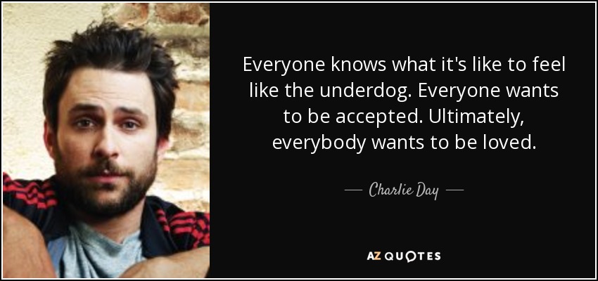 Everyone knows what it's like to feel like the underdog. Everyone wants to be accepted. Ultimately, everybody wants to be loved. - Charlie Day