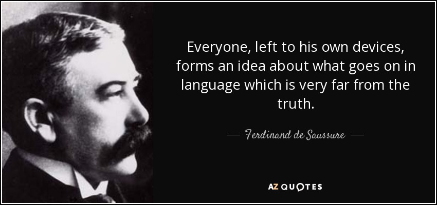 Everyone, left to his own devices, forms an idea about what goes on in language which is very far from the truth. - Ferdinand de Saussure