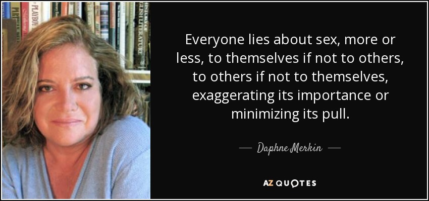 Everyone lies about sex, more or less, to themselves if not to others, to others if not to themselves, exaggerating its importance or minimizing its pull. - Daphne Merkin