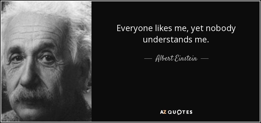 Everyone likes me, yet nobody understands me. - Albert Einstein