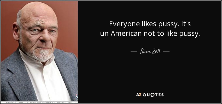 Everyone likes pussy. It's un-American not to like pussy. - Sam Zell