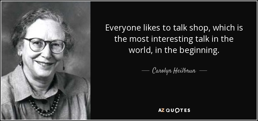 Everyone likes to talk shop, which is the most interesting talk in the world, in the beginning. - Carolyn Heilbrun