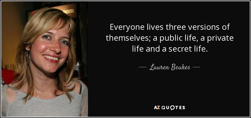 Everyone lives three versions of themselves; a public life, a private life and a secret life. - Lauren Beukes