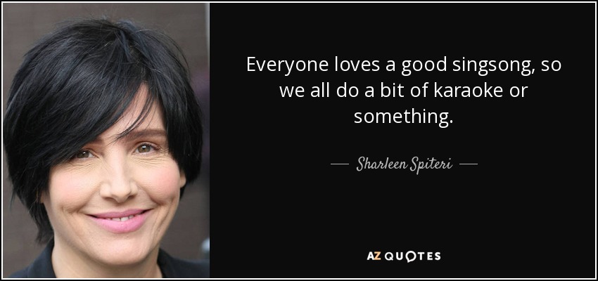 Everyone loves a good singsong, so we all do a bit of karaoke or something. - Sharleen Spiteri