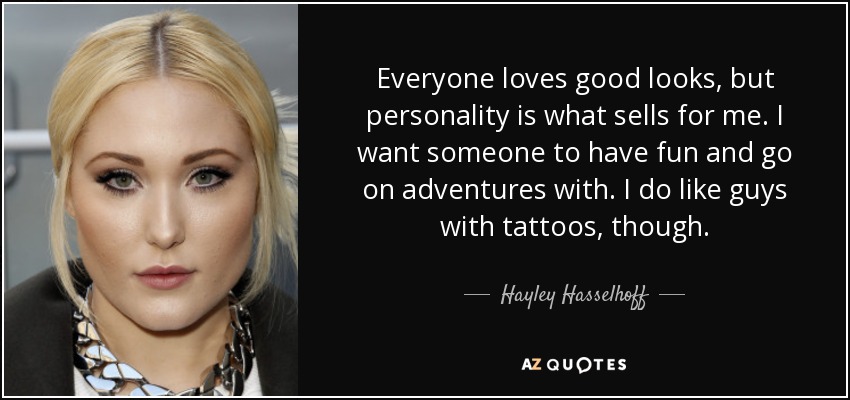 Everyone loves good looks, but personality is what sells for me. I want someone to have fun and go on adventures with. I do like guys with tattoos, though. - Hayley Hasselhoff