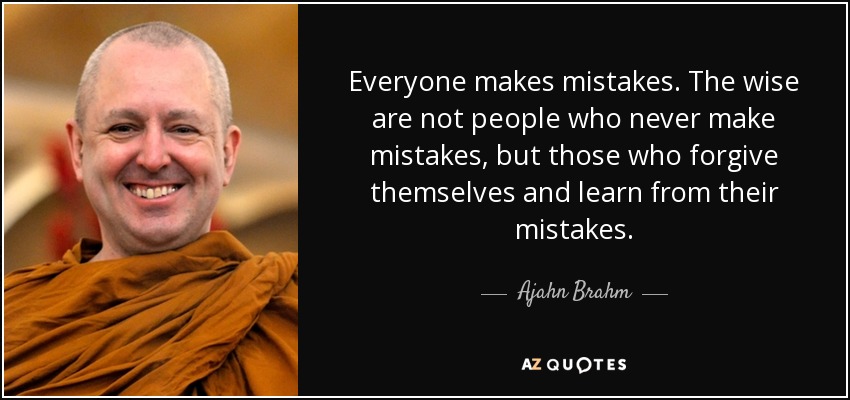Everyone makes mistakes. The wise are not people who never make mistakes, but those who forgive themselves and learn from their mistakes. - Ajahn Brahm