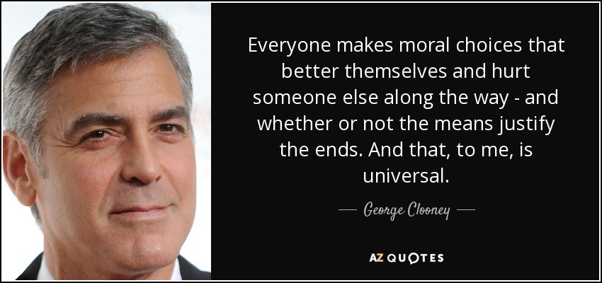 Everyone makes moral choices that better themselves and hurt someone else along the way - and whether or not the means justify the ends. And that, to me, is universal. - George Clooney