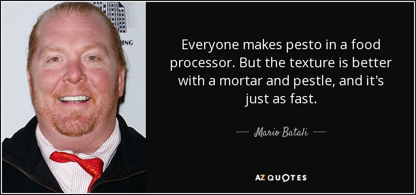 Everyone makes pesto in a food processor. But the texture is better with a mortar and pestle, and it's just as fast. - Mario Batali