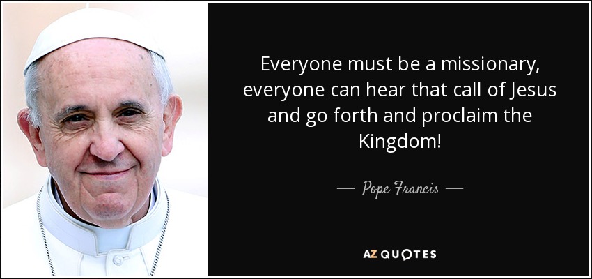 Everyone must be a missionary, everyone can hear that call of Jesus and go forth and proclaim the Kingdom! - Pope Francis