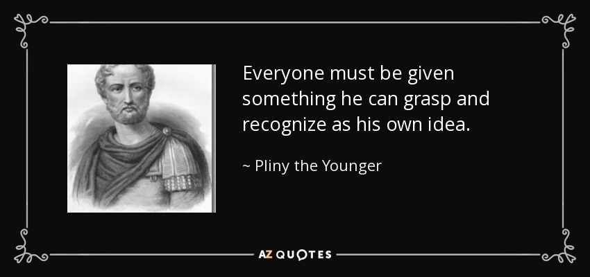 Everyone must be given something he can grasp and recognize as his own idea. - Pliny the Younger