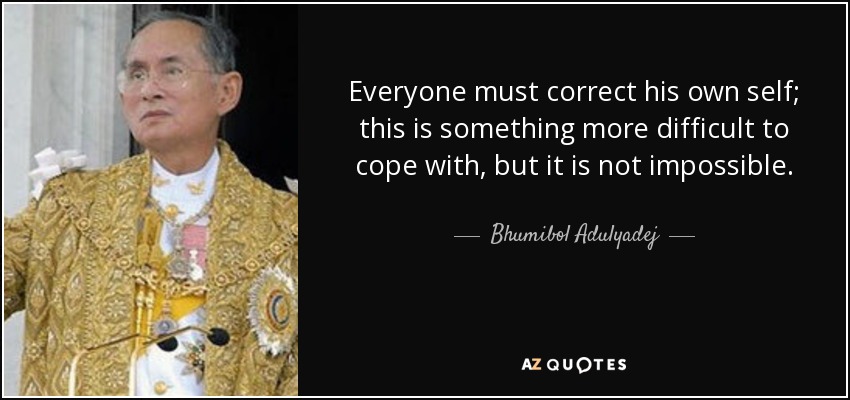 Everyone must correct his own self; this is something more difficult to cope with, but it is not impossible. - Bhumibol Adulyadej