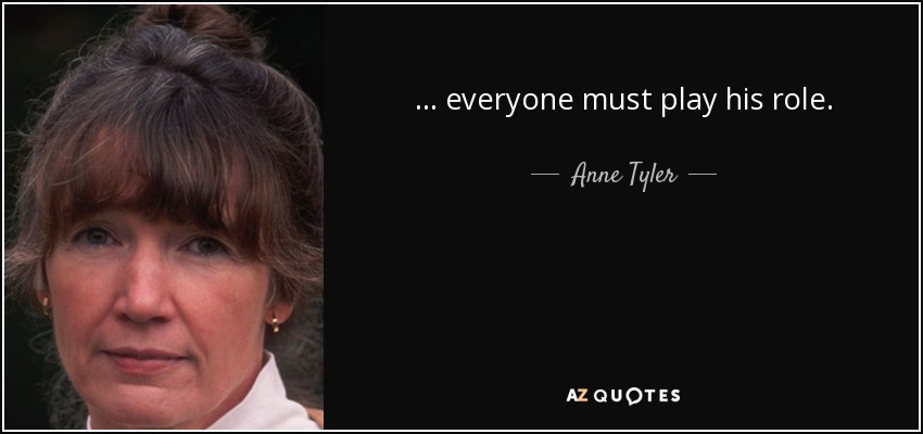 ... everyone must play his role. - Anne Tyler