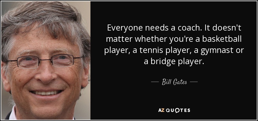 Everyone needs a coach. It doesn't matter whether you're a basketball player, a tennis player, a gymnast or a bridge player. - Bill Gates