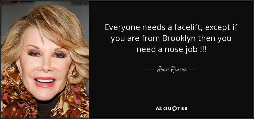 Everyone needs a facelift, except if you are from Brooklyn then you need a nose job !!! - Joan Rivers