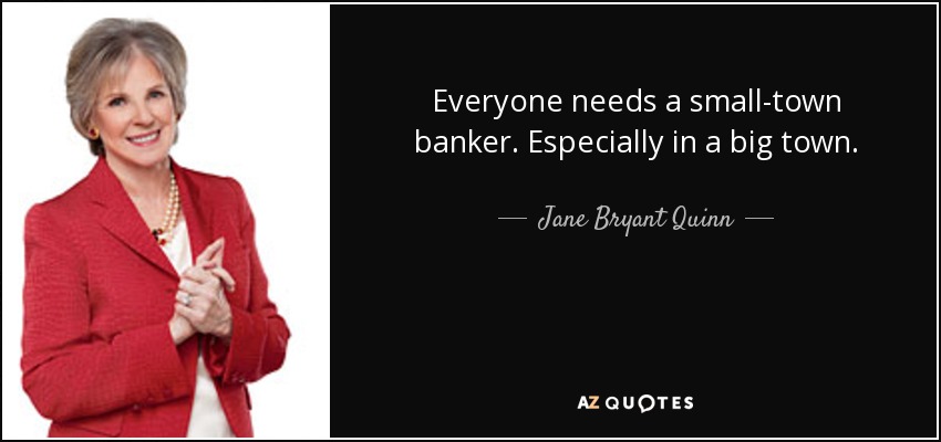 Everyone needs a small-town banker. Especially in a big town. - Jane Bryant Quinn
